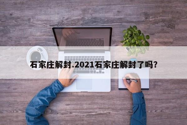 石家庄解封.2021石家庄解封了吗?