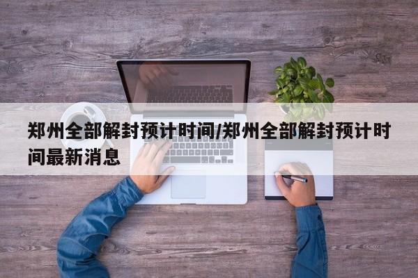 郑州全部解封预计时间/郑州全部解封预计时间最新消息