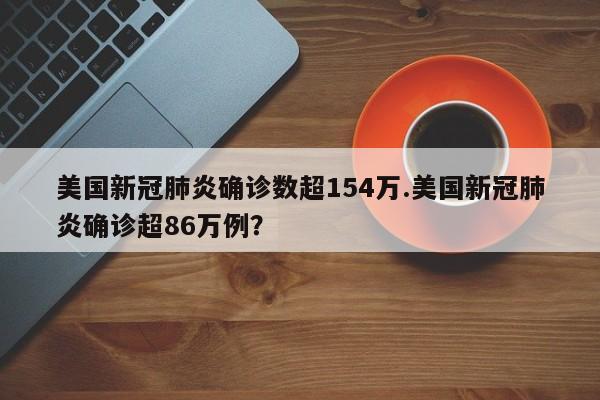 美国新冠肺炎确诊数超154万.美国新冠肺炎确诊超86万例?