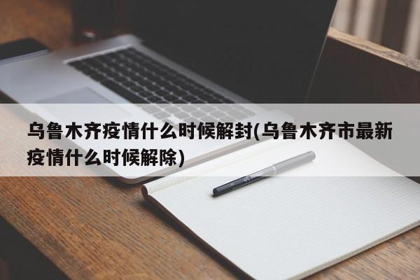 乌鲁木齐疫情什么时候解封(乌鲁木齐市最新疫情什么时候解除)