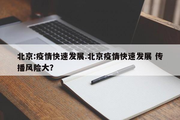 北京:疫情快速发展.北京疫情快速发展 传播风险大?