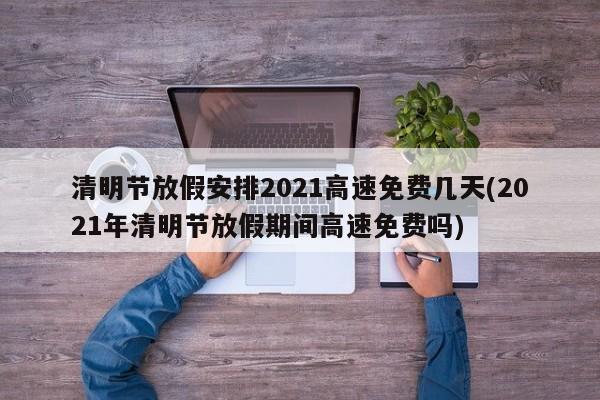 清明节放假安排2021高速免费几天(2021年清明节放假期间高速免费吗)