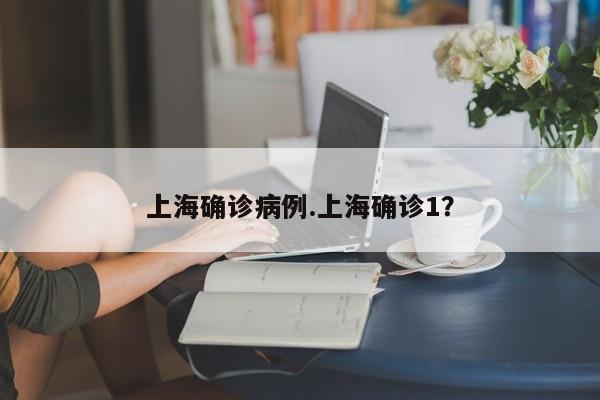 上海确诊病例.上海确诊1?