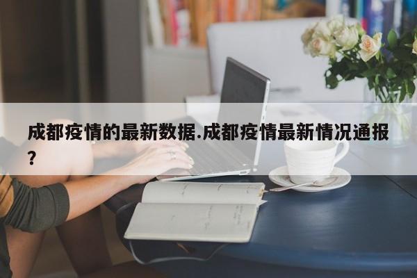成都疫情的最新数据.成都疫情最新情况通报?