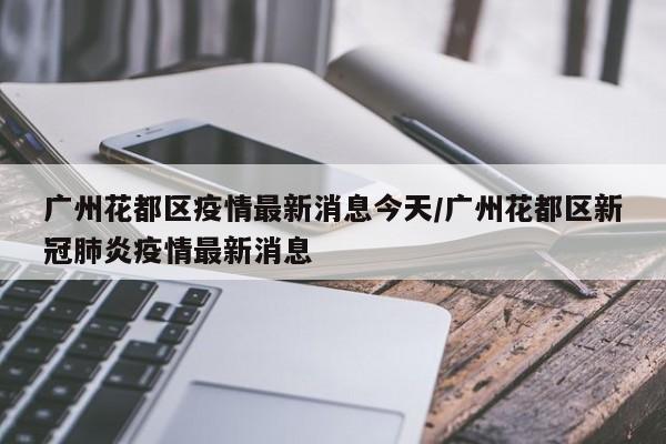 广州花都区疫情最新消息今天/广州花都区新冠肺炎疫情最新消息