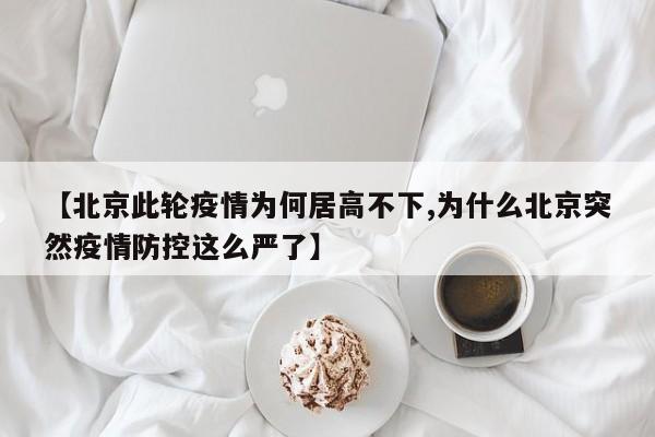 【北京此轮疫情为何居高不下,为什么北京突然疫情防控这么严了】