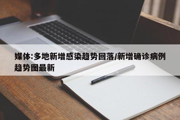 媒体:多地新增感染趋势回落/新增确诊病例趋势图最新