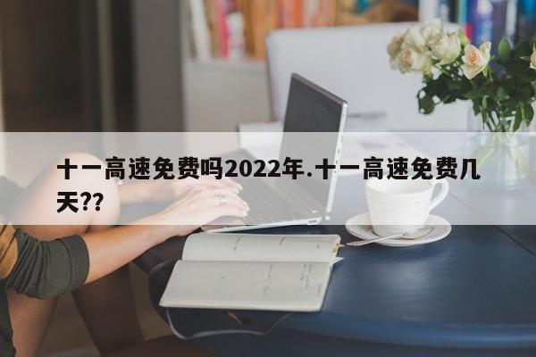 十一高速免费吗2022年.十一高速免费几天??