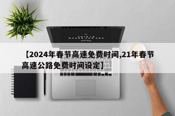 【2024年春节高速免费时间,21年春节高速公路免费时间设定】