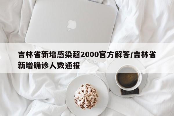 吉林省新增感染超2000官方解答/吉林省新增确诊人数通报