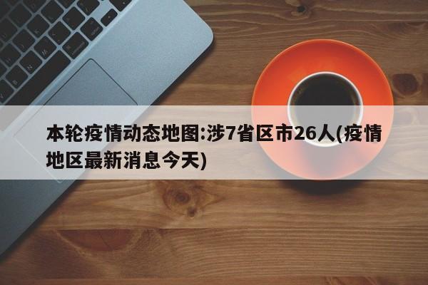 本轮疫情动态地图:涉7省区市26人(疫情地区最新消息今天)