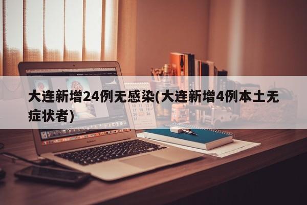 大连新增24例无感染(大连新增4例本土无症状者)