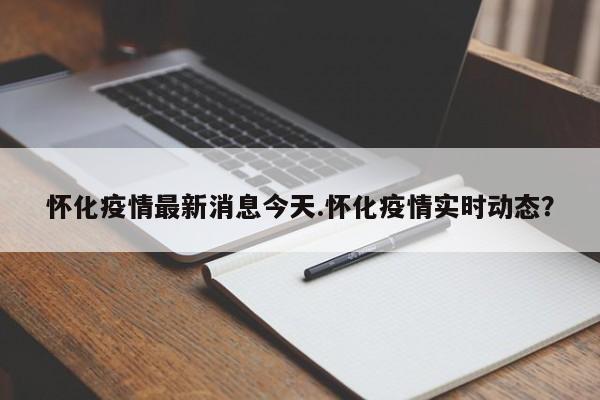 怀化疫情最新消息今天.怀化疫情实时动态?