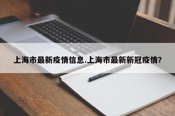 上海市最新疫情信息.上海市最新新冠疫情?
