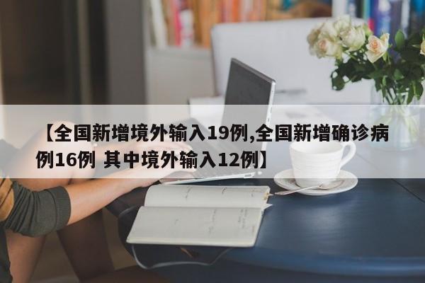 【全国新增境外输入19例,全国新增确诊病例16例 其中境外输入12例】
