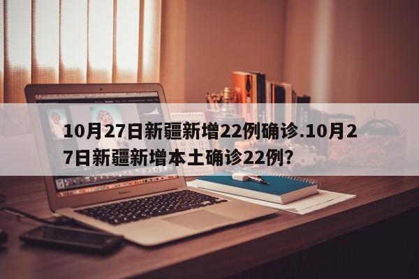 10月27日新疆新增22例确诊.10月27日新疆新增本土确诊22例?