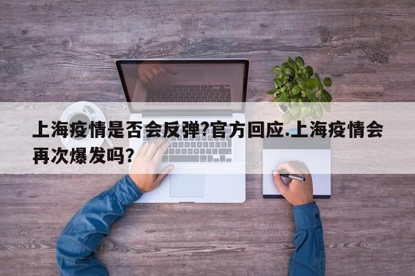 上海疫情是否会反弹?官方回应.上海疫情会再次爆发吗?