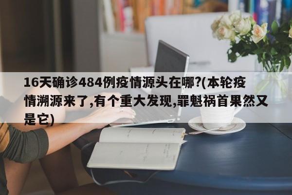 16天确诊484例疫情源头在哪?(本轮疫情溯源来了,有个重大发现,罪魁祸首果然又是它)