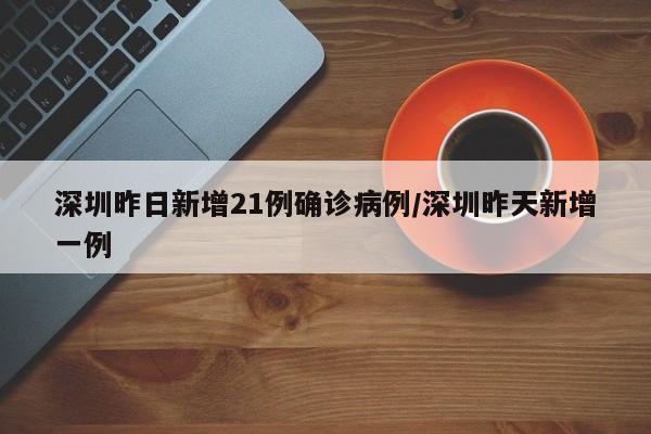 深圳昨日新增21例确诊病例/深圳昨天新增一例
