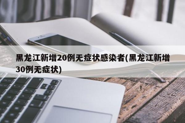 黑龙江新增20例无症状感染者(黑龙江新增30例无症状)