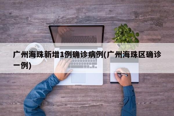 广州海珠新增1例确诊病例(广州海珠区确诊一例)