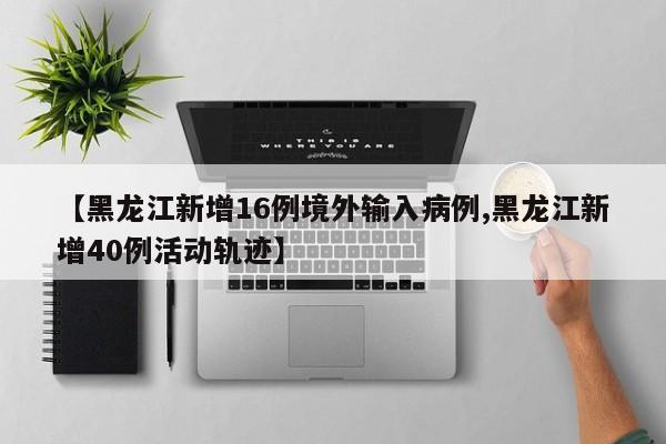 【黑龙江新增16例境外输入病例,黑龙江新增40例活动轨迹】