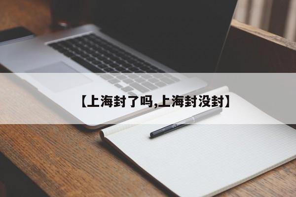 【上海封了吗,上海封没封】