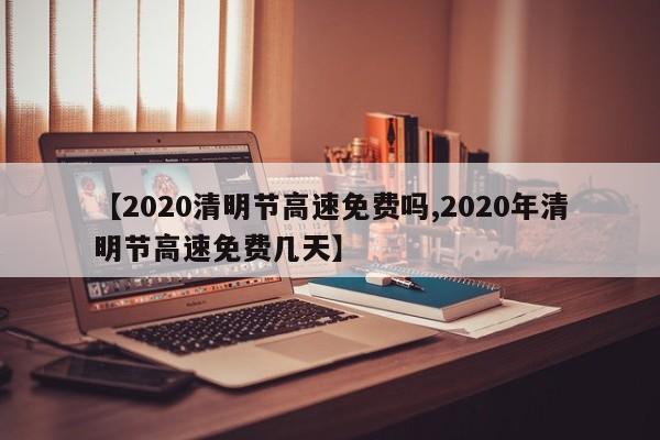 【2020清明节高速免费吗,2020年清明节高速免费几天】