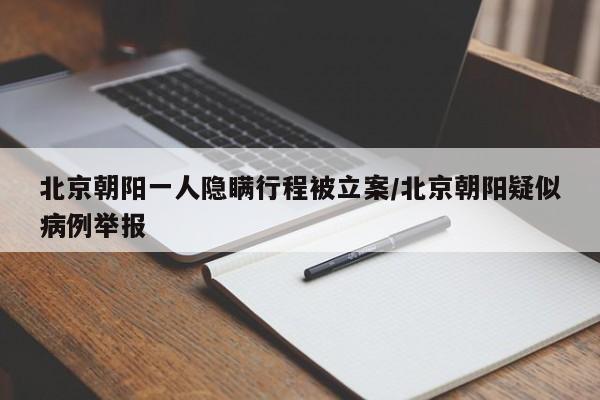 北京朝阳一人隐瞒行程被立案/北京朝阳疑似病例举报