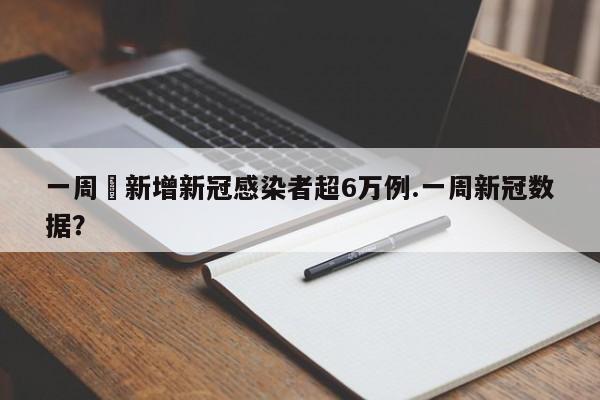 一周內新增新冠感染者超6万例.一周新冠数据?
