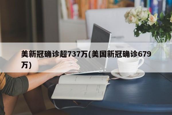 美新冠确诊超737万(美国新冠确诊679万)
