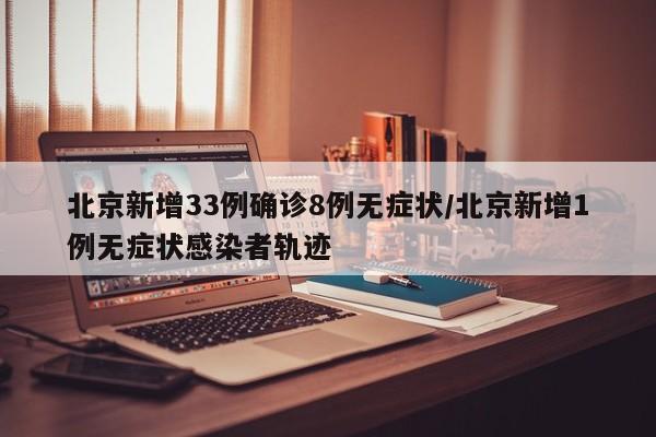 北京新增33例确诊8例无症状/北京新增1例无症状感染者轨迹