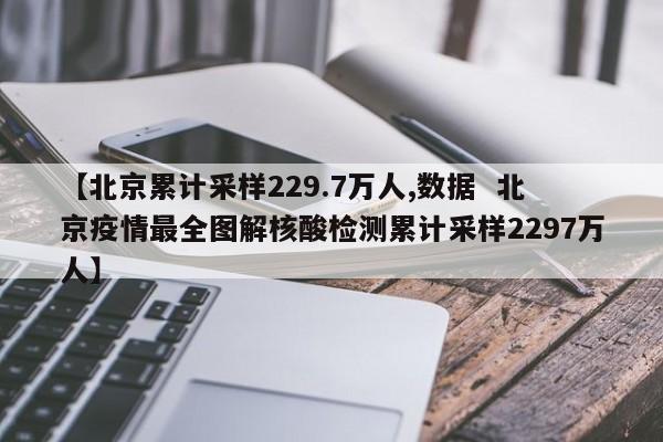 【北京累计采样229.7万人,数据 北京疫情最全图解核酸检测累计采样2297万人】