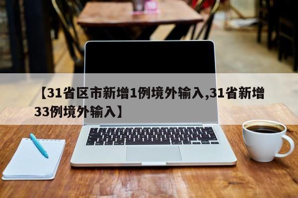 【31省区市新增1例境外输入,31省新增33例境外输入】