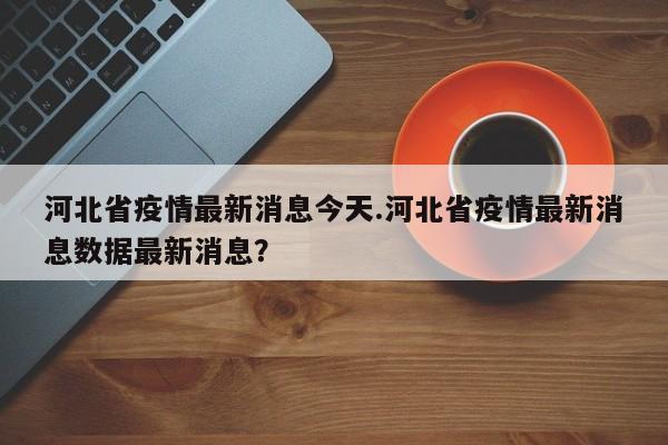河北省疫情最新消息今天.河北省疫情最新消息数据最新消息?
