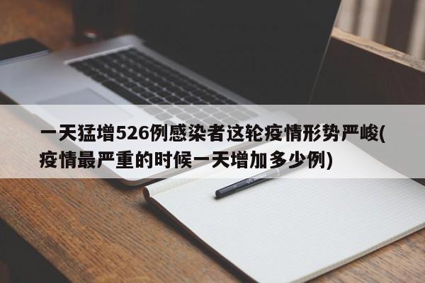 一天猛增526例感染者这轮疫情形势严峻(疫情最严重的时候一天增加多少例)