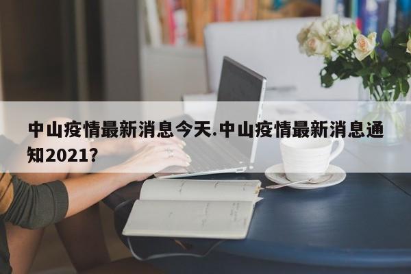 中山疫情最新消息今天.中山疫情最新消息通知2021?
