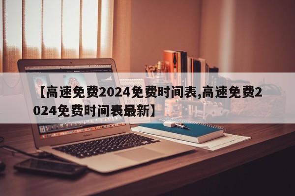 【高速免费2024免费时间表,高速免费2024免费时间表最新】