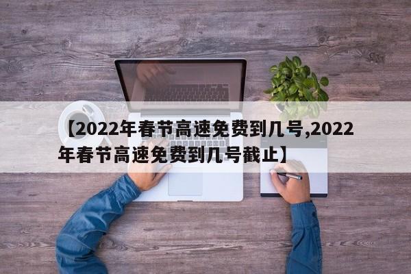【2022年春节高速免费到几号,2022年春节高速免费到几号截止】