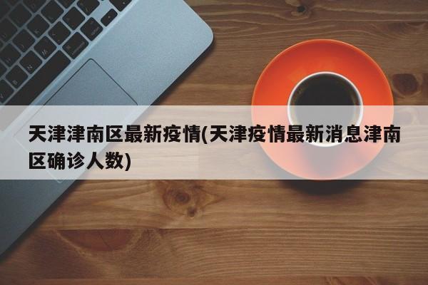 天津津南区最新疫情(天津疫情最新消息津南区确诊人数)