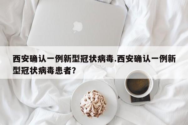 西安确认一例新型冠状病毒.西安确认一例新型冠状病毒患者?