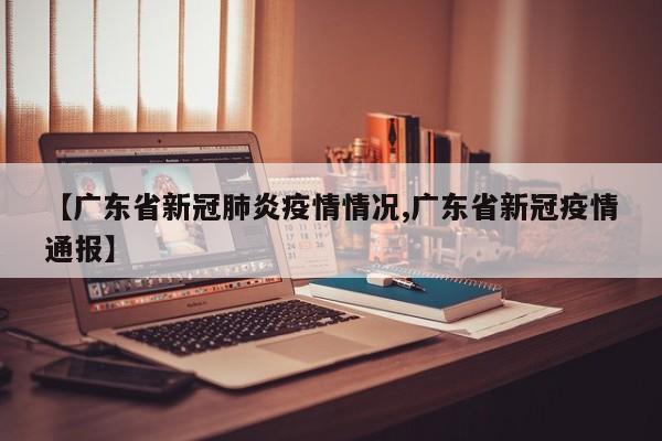 【广东省新冠肺炎疫情情况,广东省新冠疫情通报】