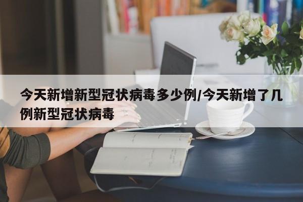 今天新增新型冠状病毒多少例/今天新增了几例新型冠状病毒