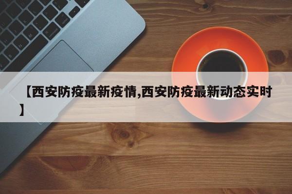 【西安防疫最新疫情,西安防疫最新动态实时】