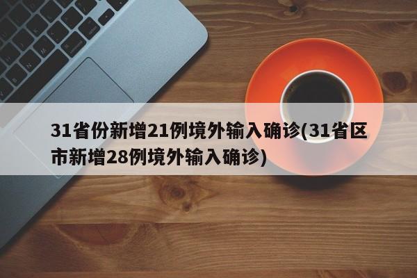 31省份新增21例境外输入确诊(31省区市新增28例境外输入确诊)