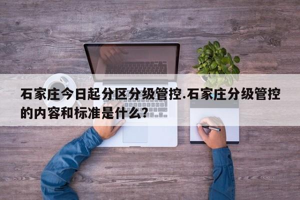 石家庄今日起分区分级管控.石家庄分级管控的内容和标准是什么?