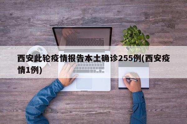 西安此轮疫情报告本土确诊255例(西安疫情1例)