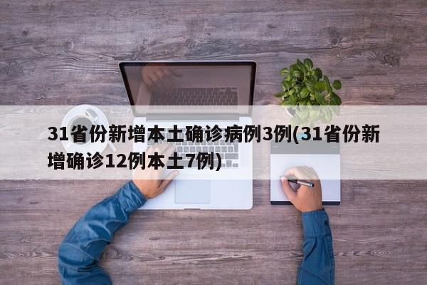 31省份新增本土确诊病例3例(31省份新增确诊12例本土7例)