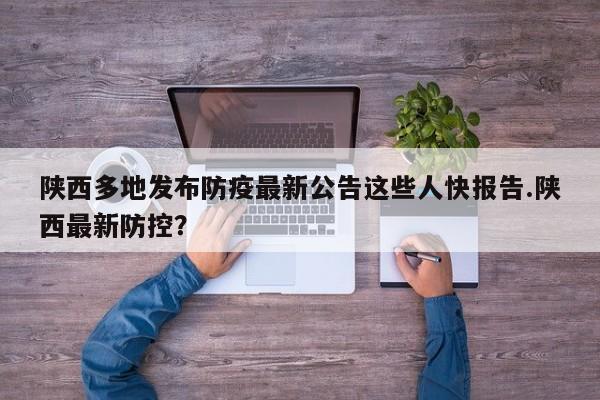 陕西多地发布防疫最新公告这些人快报告.陕西最新防控?