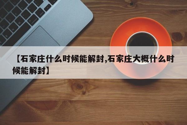 【石家庄什么时候能解封,石家庄大概什么时候能解封】